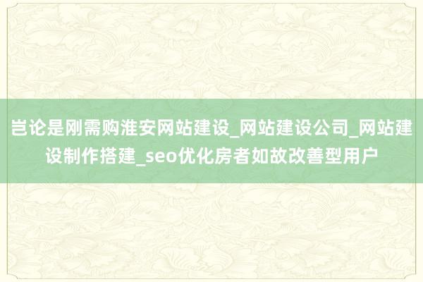岂论是刚需购淮安网站建设_网站建设公司_网站建设制作搭建_seo优化房者如故改善型用户